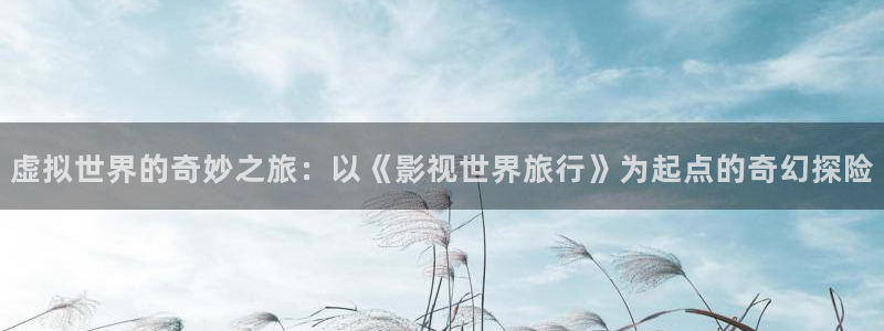 黑蚂蚁黑蚂蚁影视：虚拟世界的奇妙之旅：以《影视世界旅行》为起点的奇幻探险